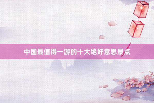 中国最值得一游的十大绝好意思景点